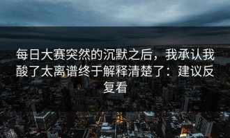 每日大赛突然的沉默之后，我承认我酸了太离谱终于解释清楚了：建议反复看