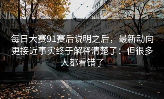 每日大赛91赛后说明之后，最新动向更接近事实终于解释清楚了：但很多人都看错了