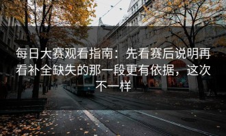 每日大赛观看指南：先看赛后说明再看补全缺失的那一段更有依据，这次不一样