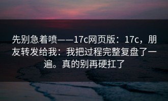 先别急着喷——17c网页版：17c，朋友转发给我：我把过程完整复盘了一遍。真的别再硬扛了