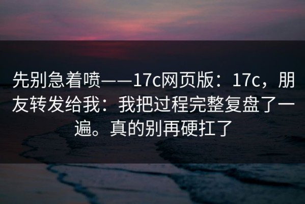 先别急着喷——17c网页版：17c，朋友转发给我：我把过程完整复盘了一遍。真的别再硬扛了