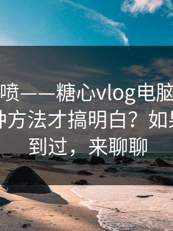 先别急着喷——糖心vlog电脑版｜，我试了三种方法才搞明白？如果你也遇到过，来聊聊