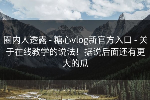 圈内人透露 - 糖心vlog新官方入口 - 关于在线教学的说法！据说后面还有更大的瓜