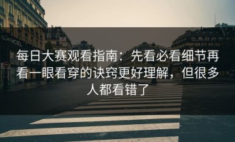 每日大赛观看指南：先看必看细节再看一眼看穿的诀窍更好理解，但很多人都看错了
