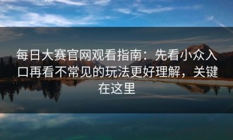 每日大赛官网观看指南：先看小众入口再看不常见的玩法更好理解，关键在这里