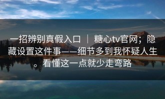 一招辨别真假入口 ｜ 糖心tv官网；隐藏设置这件事——细节多到我怀疑人生。看懂这一点就少走弯路