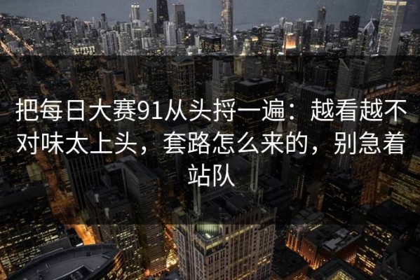 把每日大赛91从头捋一遍：越看越不对味太上头，套路怎么来的，别急着站队