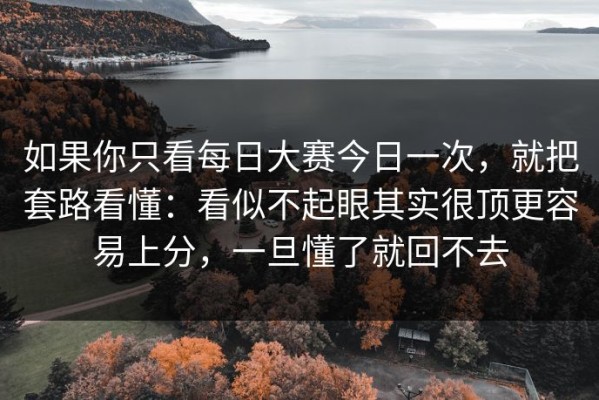 如果你只看每日大赛今日一次，就把套路看懂：看似不起眼其实很顶更容易上分，一旦懂了就回不去