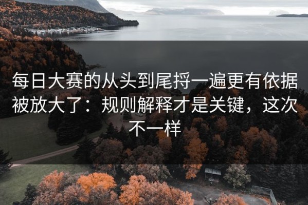 每日大赛的从头到尾捋一遍更有依据被放大了：规则解释才是关键，这次不一样