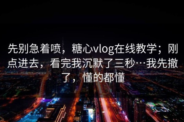 先别急着喷，糖心vlog在线教学；刚点进去，看完我沉默了三秒…我先撤了，懂的都懂
