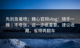 先别急着喷；糖心官网vlog：随手一搜｜不夸张，这一步很重要。建议收藏，省得再翻车