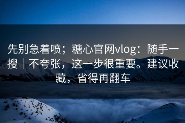 先别急着喷；糖心官网vlog：随手一搜｜不夸张，这一步很重要。建议收藏，省得再翻车