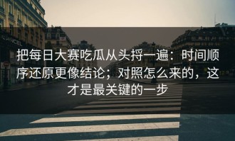 把每日大赛吃瓜从头捋一遍：时间顺序还原更像结论；对照怎么来的，这才是最关键的一步