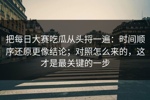 把每日大赛吃瓜从头捋一遍：时间顺序还原更像结论；对照怎么来的，这才是最关键的一步