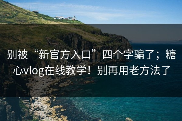 别被“新官方入口”四个字骗了；糖心vlog在线教学！别再用老方法了