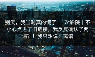 别笑，我当时真的慌了｜17c影院｜不小心点进了旧链接，我反复确认了两遍？！我只想说：离谱