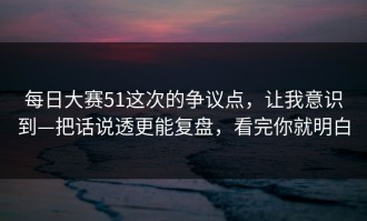 每日大赛51这次的争议点，让我意识到—把话说透更能复盘，看完你就明白