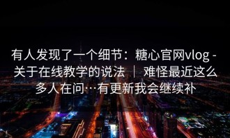 有人发现了一个细节：糖心官网vlog - 关于在线教学的说法 ｜ 难怪最近这么多人在问…有更新我会继续补