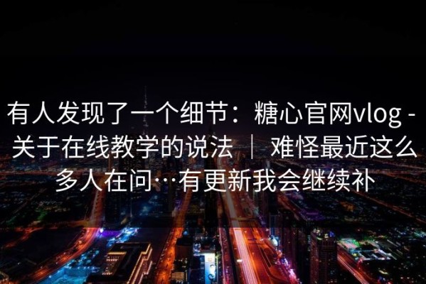 有人发现了一个细节：糖心官网vlog - 关于在线教学的说法 ｜ 难怪最近这么多人在问…有更新我会继续补