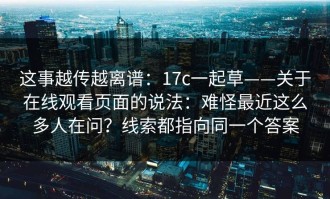 这事越传越离谱：17c一起草——关于在线观看页面的说法：难怪最近这么多人在问？线索都指向同一个答案