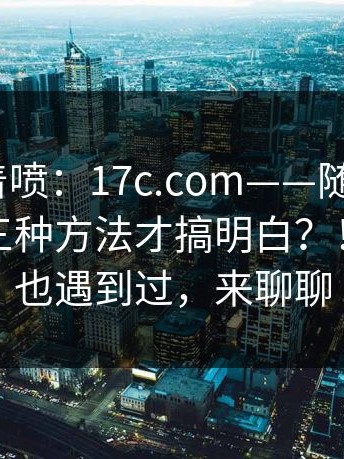 先别急着喷：17c.com——随手一搜｜我试了三种方法才搞明白？！如果你也遇到过，来聊聊