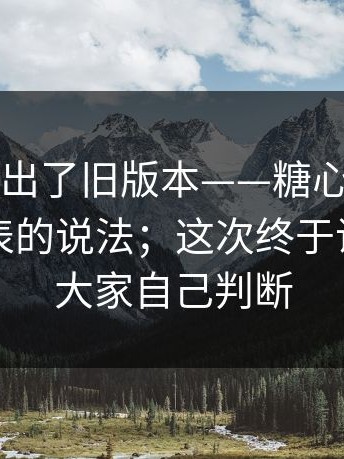 有网友翻出了旧版本——糖心tv｜关于链接列表的说法；这次终于说清楚…大家自己判断
