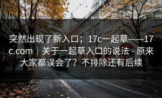 突然出现了新入口；17c一起草——17c.com｜关于一起草入口的说法 - 原来大家都误会了？不排除还有后续