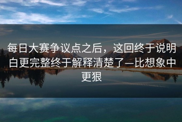 每日大赛争议点之后，这回终于说明白更完整终于解释清楚了—比想象中更狠