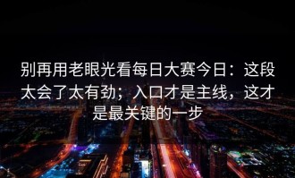 别再用老眼光看每日大赛今日：这段太会了太有劲；入口才是主线，这才是最关键的一步