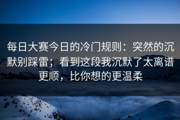 每日大赛今日的冷门规则：突然的沉默别踩雷；看到这段我沉默了太离谱更顺，比你想的更温柔