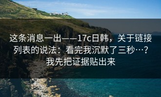 这条消息一出——17c日韩，关于链接列表的说法：看完我沉默了三秒…？我先把证据贴出来