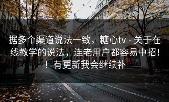 据多个渠道说法一致，糖心tv - 关于在线教学的说法，连老用户都容易中招！！有更新我会继续补