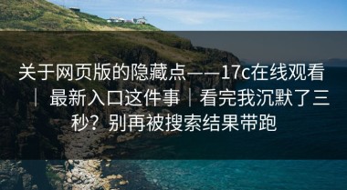 关于网页版的隐藏点——17c在线观看 ｜ 最新入口这件事｜看完我沉默了三秒？别再被搜索结果带跑