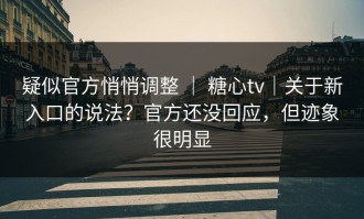 疑似官方悄悄调整 ｜ 糖心tv｜关于新入口的说法？官方还没回应，但迹象很明显