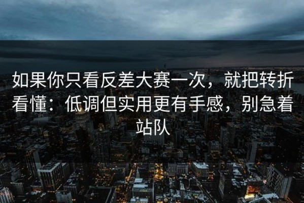 如果你只看反差大赛一次，就把转折看懂：低调但实用更有手感，别急着站队