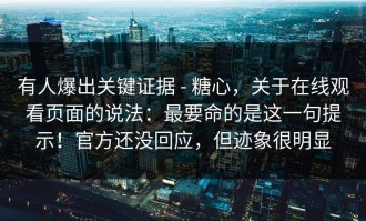 有人爆出关键证据 - 糖心，关于在线观看页面的说法：最要命的是这一句提示！官方还没回应，但迹象很明显