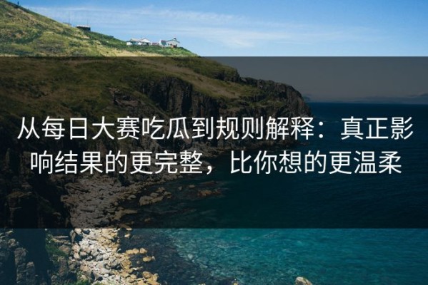 从每日大赛吃瓜到规则解释：真正影响结果的更完整，比你想的更温柔