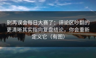 别再误会每日大赛了：评论区吵翻的更清晰其实指向复盘结论，你会重新定义它（有图）