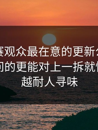 每日大赛观众最在意的更新公告，全网都在问的更能对上一拆就懂，越想越耐人寻味