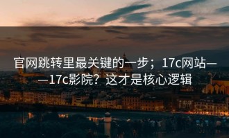 官网跳转里最关键的一步；17c网站——17c影院？这才是核心逻辑