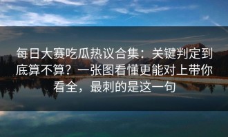 每日大赛吃瓜热议合集：关键判定到底算不算？一张图看懂更能对上带你看全，最刺的是这一句