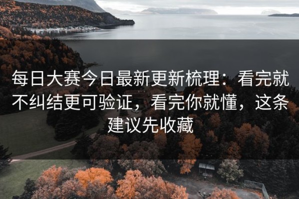 每日大赛今日最新更新梳理：看完就不纠结更可验证，看完你就懂，这条建议先收藏