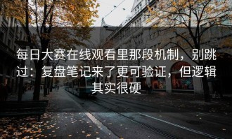 每日大赛在线观看里那段机制，别跳过：复盘笔记来了更可验证，但逻辑其实很硬