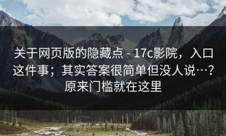 关于网页版的隐藏点 - 17c影院，入口这件事；其实答案很简单但没人说…？原来门槛就在这里