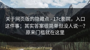 关于网页版的隐藏点 - 17c影院，入口这件事；其实答案很简单但没人说…？原来门槛就在这里