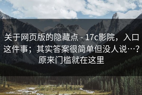 关于网页版的隐藏点 - 17c影院，入口这件事；其实答案很简单但没人说…？原来门槛就在这里