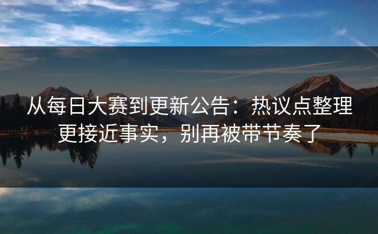 从每日大赛到更新公告:热议点整理更接近事实,别再被带节奏了 从每日大赛到更新公告:热议点整理更接近事实,别再被带节奏了