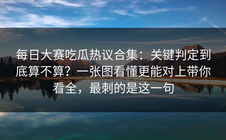 每日大赛吃瓜热议合集：关键判定到底算不算？一张图看懂更能对上带你看全，最刺的是这一句