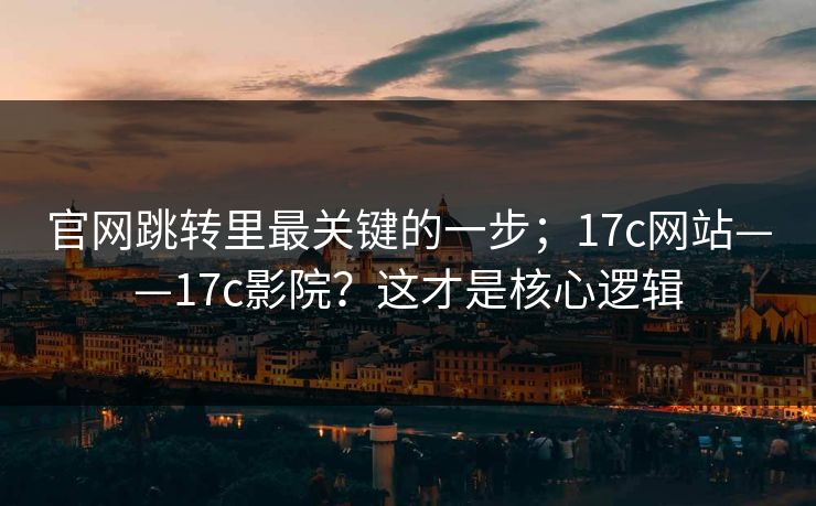 官网跳转里最关键的一步；17c网站——17c影院？这才是核心逻辑