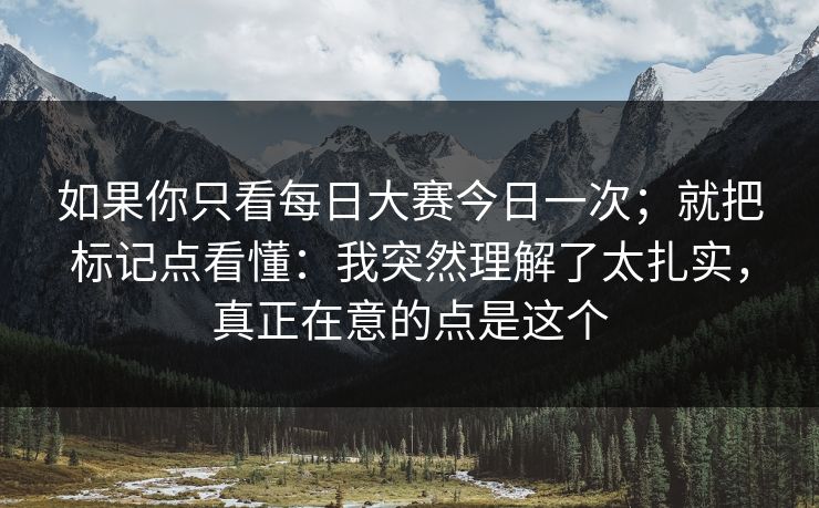 如果你只看每日大赛今日一次；就把标记点看懂：我突然理解了太扎实，真正在意的点是这个